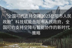 “全國可約支持空降2023岳陽市人民政府”科技賦能岳陽市人民政府，全國可約支持空降與智能協(xié)作的新時代策略