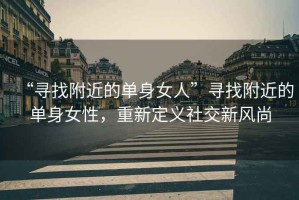 “尋找附近的單身女人”尋找附近的單身女性，重新定義社交新風尚