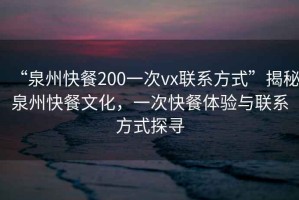 “泉州快餐200一次vx聯(lián)系方式”揭秘泉州快餐文化，一次快餐體驗(yàn)與聯(lián)系方式探尋