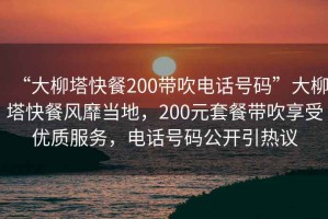 “大柳塔快餐200帶吹電話號(hào)碼”大柳塔快餐風(fēng)靡當(dāng)?shù)兀?00元套餐帶吹享受優(yōu)質(zhì)服務(wù)，電話號(hào)碼公開引熱議