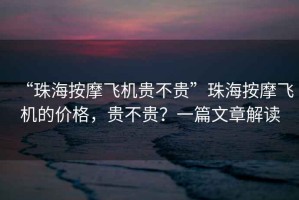 “珠海按摩飛機貴不貴”珠海按摩飛機的價格，貴不貴？一篇文章解讀