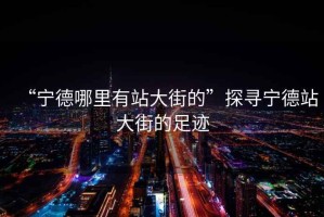 “寧德哪里有站大街的”探尋寧德站大街的足跡