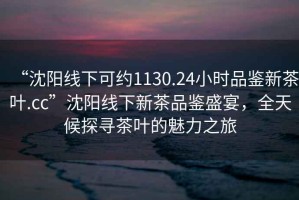 “沈陽(yáng)線(xiàn)下可約1130.24小時(shí)品鑒新茶葉.cc”沈陽(yáng)線(xiàn)下新茶品鑒盛宴，全天候探尋茶葉的魅力之旅