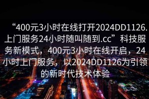 “400元3小時在線打開2024DD1126.上門服務(wù)24小時隨叫隨到.cc”科技服務(wù)新模式，400元3小時在線開啟，24小時上門服務(wù)，以2024DD1126為引領(lǐng)的新時代技術(shù)體驗