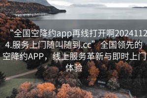 “全國空降約app再線打開啊20241124.服務(wù)上門隨叫隨到.cc”全國領(lǐng)先的空降約APP，線上服務(wù)革新與即時上門體驗
