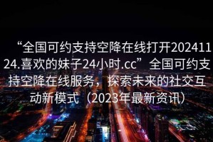 “全國可約支持空降在線打開20241124.喜歡的妹子24小時(shí).cc”全國可約支持空降在線服務(wù)，探索未來的社交互動(dòng)新模式（2023年最新資訊）