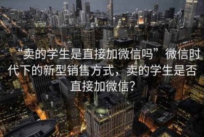 “賣的學(xué)生是直接加微信嗎”微信時代下的新型銷售方式，賣的學(xué)生是否直接加微信？