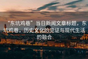 “東坑雞巷”當(dāng)日新聞文章標(biāo)題，東坑雞巷，歷史文化的見證與現(xiàn)代生活的融合