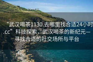 “武漢喝茶1130.去哪里找合適24小時.cc”科技探索，武漢喝茶的新紀元—尋找合適的社交場所與平臺