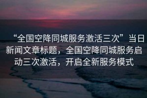“全國(guó)空降同城服務(wù)激活三次”當(dāng)日新聞文章標(biāo)題，全國(guó)空降同城服務(wù)啟動(dòng)三次激活，開(kāi)啟全新服務(wù)模式