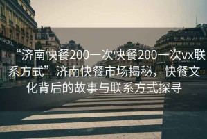 “濟南快餐200一次快餐200一次vx聯(lián)系方式”濟南快餐市場揭秘，快餐文化背后的故事與聯(lián)系方式探尋