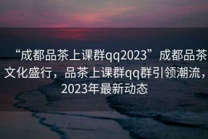 “成都品茶上課群qq2023”成都品茶文化盛行，品茶上課群qq群引領潮流，2023年最新動態(tài)