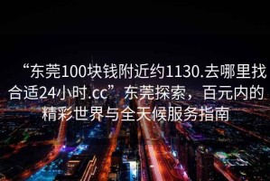 “東莞100塊錢附近約1130.去哪里找合適24小時.cc”東莞探索，百元內(nèi)的精彩世界與全天候服務(wù)指南