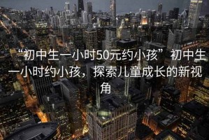 “初中生一小時(shí)50元約小孩”初中生一小時(shí)約小孩，探索兒童成長的新視角