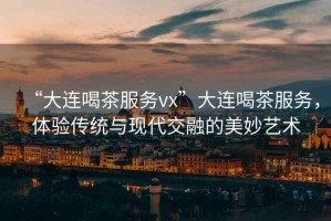 “大連喝茶服務(wù)vx”大連喝茶服務(wù)，體驗(yàn)傳統(tǒng)與現(xiàn)代交融的美妙藝術(shù)