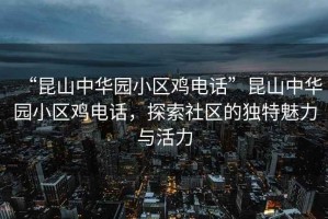 “昆山中華園小區(qū)雞電話(huà)”昆山中華園小區(qū)雞電話(huà)，探索社區(qū)的獨(dú)特魅力與活力