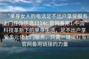 “單身女人的電話足不出戶享受服務上門任你挑選1114c.官網備用1.中國”科技革新下的單身生活，足不出戶享受多元化上門服務，只需一鍵撥打與官網備用鏈接的力量