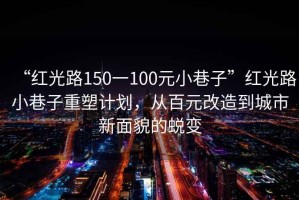 “紅光路150一100元小巷子”紅光路小巷子重塑計(jì)劃，從百元改造到城市新面貌的蛻變