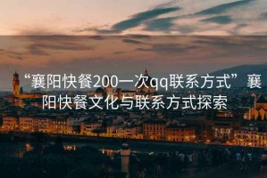 “襄陽快餐200一次qq聯(lián)系方式”襄陽快餐文化與聯(lián)系方式探索