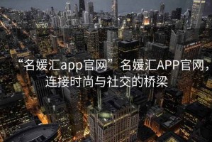 “名媛匯app官網(wǎng)”名媛匯APP官網(wǎng)，連接時(shí)尚與社交的橋梁