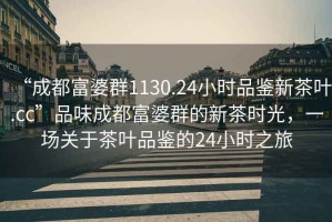 “成都富婆群1130.24小時品鑒新茶葉.cc”品味成都富婆群的新茶時光，一場關(guān)于茶葉品鑒的24小時之旅