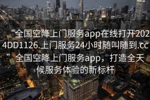 “全國空降上門服務(wù)app在線打開2024DD1126.上門服務(wù)24小時隨叫隨到.cc”全國空降上門服務(wù)app，打造全天候服務(wù)體驗的新標(biāo)桿