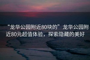 “龍華公園附近80塊的”龍華公園附近80元超值體驗，探索隱藏的美好