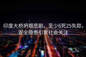 印度大橋坍塌悲劇，至少6死25失蹤，安全隱患引發(fā)社會(huì)關(guān)注