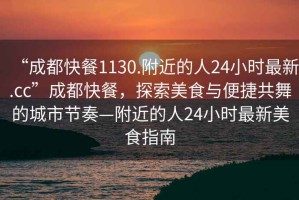 “成都快餐1130.附近的人24小時最新.cc”成都快餐，探索美食與便捷共舞的城市節(jié)奏—附近的人24小時最新美食指南