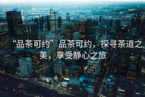 “品茶可約”品茶可約，探尋茶道之美，享受靜心之旅
