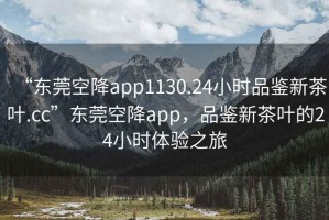 “東莞空降app1130.24小時(shí)品鑒新茶葉.cc”東莞空降app，品鑒新茶葉的24小時(shí)體驗(yàn)之旅