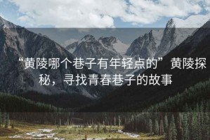 “黃陵哪個巷子有年輕點的”黃陵探秘，尋找青春巷子的故事