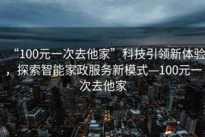 “100元一次去他家”科技引領(lǐng)新體驗(yàn)，探索智能家政服務(wù)新模式—100元一次去他家