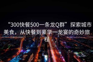 “300快餐500一條龍Q群”探索城市美食，從快餐到豪華一龍宴的奇妙旅程