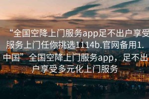 “全國空降上門服務(wù)app足不出戶享受服務(wù)上門任你挑選1114b.官網(wǎng)備用1.中國”全國空降上門服務(wù)app，足不出戶享受多元化上門服務(wù)