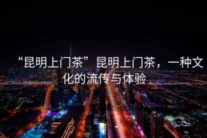 “昆明上門(mén)茶”昆明上門(mén)茶，一種文化的流傳與體驗(yàn)