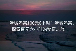 “清城雞窩100元6小時(shí)”清城雞窩，探索百元六小時(shí)的秘密之旅