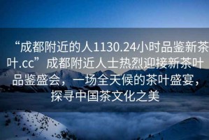 “成都附近的人1130.24小時(shí)品鑒新茶葉.cc”成都附近人士熱烈迎接新茶葉品鑒盛會(huì)，一場(chǎng)全天候的茶葉盛宴，探尋中國(guó)茶文化之美
