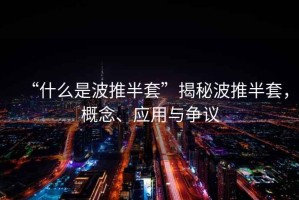 “什么是波推半套”揭秘波推半套，概念、應(yīng)用與爭(zhēng)議