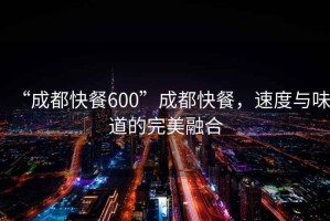 “成都快餐600”成都快餐，速度與味道的完美融合
