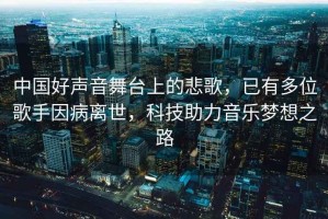 中國好聲音舞臺上的悲歌，已有多位歌手因病離世，科技助力音樂夢想之路