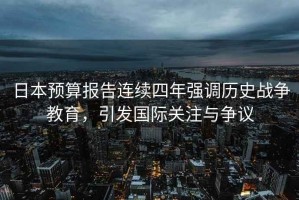 日本預算報告連續(xù)四年強調(diào)歷史戰(zhàn)爭教育，引發(fā)國際關注與爭議