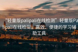 “輕量版palipali在線檢測”輕量版Palipali在線檢測，高效、便捷的學(xué)習(xí)輔助工具