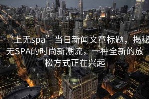 “上無(wú)spa”當(dāng)日新聞文章標(biāo)題，揭秘?zé)oSPA的時(shí)尚新潮流，一種全新的放松方式正在興起