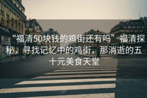 “福清50塊錢的雞街還有嗎”福清探秘，尋找記憶中的雞街，那消逝的五十元美食天堂