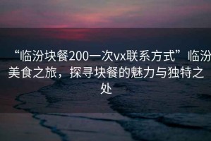 “臨汾塊餐200一次vx聯(lián)系方式”臨汾美食之旅，探尋塊餐的魅力與獨(dú)特之處