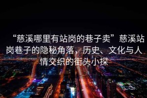 “慈溪哪里有站崗的巷子賣”慈溪站崗巷子的隱秘角落，歷史、文化與人情交織的街頭小探