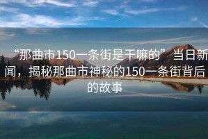 “那曲市150一條街是干嘛的”當(dāng)日新聞，揭秘那曲市神秘的150一條街背后的故事