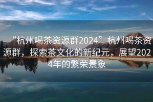 “杭州喝茶資源群2024”杭州喝茶資源群，探索茶文化的新紀元，展望2024年的繁榮景象