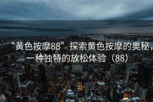 “黃色按摩88”探索黃色按摩的奧秘，一種獨(dú)特的放松體驗（88）